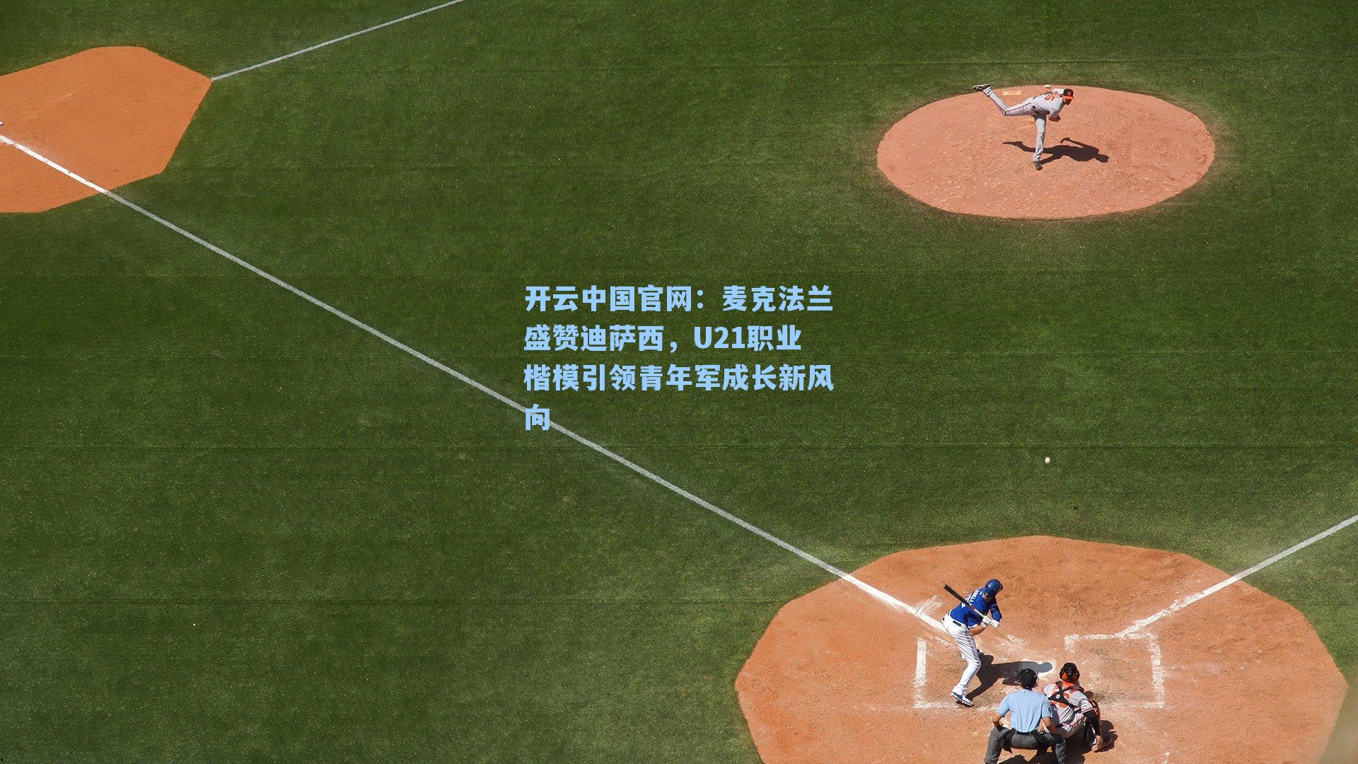 开云中国官网：麦克法兰盛赞迪萨西，U21职业楷模引领青年军成长新风向