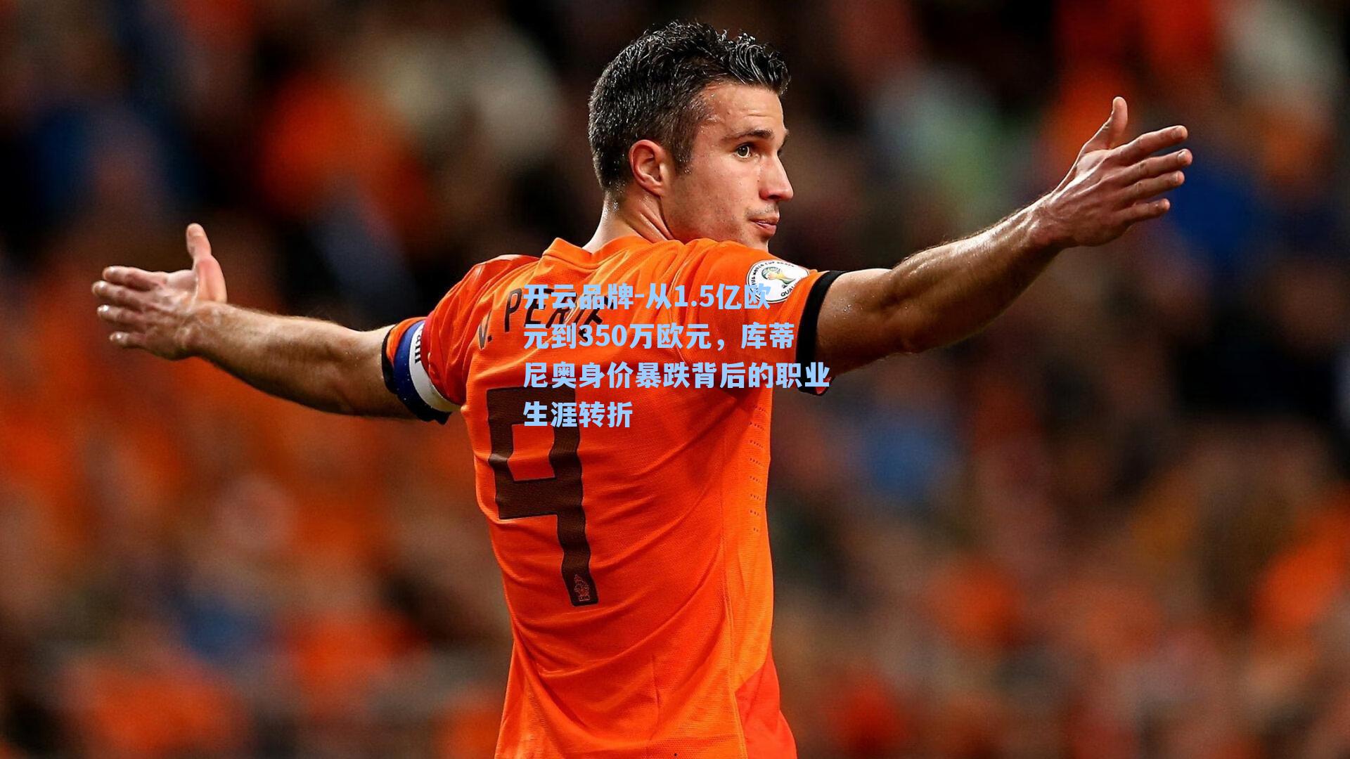开云品牌-从1.5亿欧元到350万欧元，库蒂尼奥身价暴跌背后的职业生涯转折