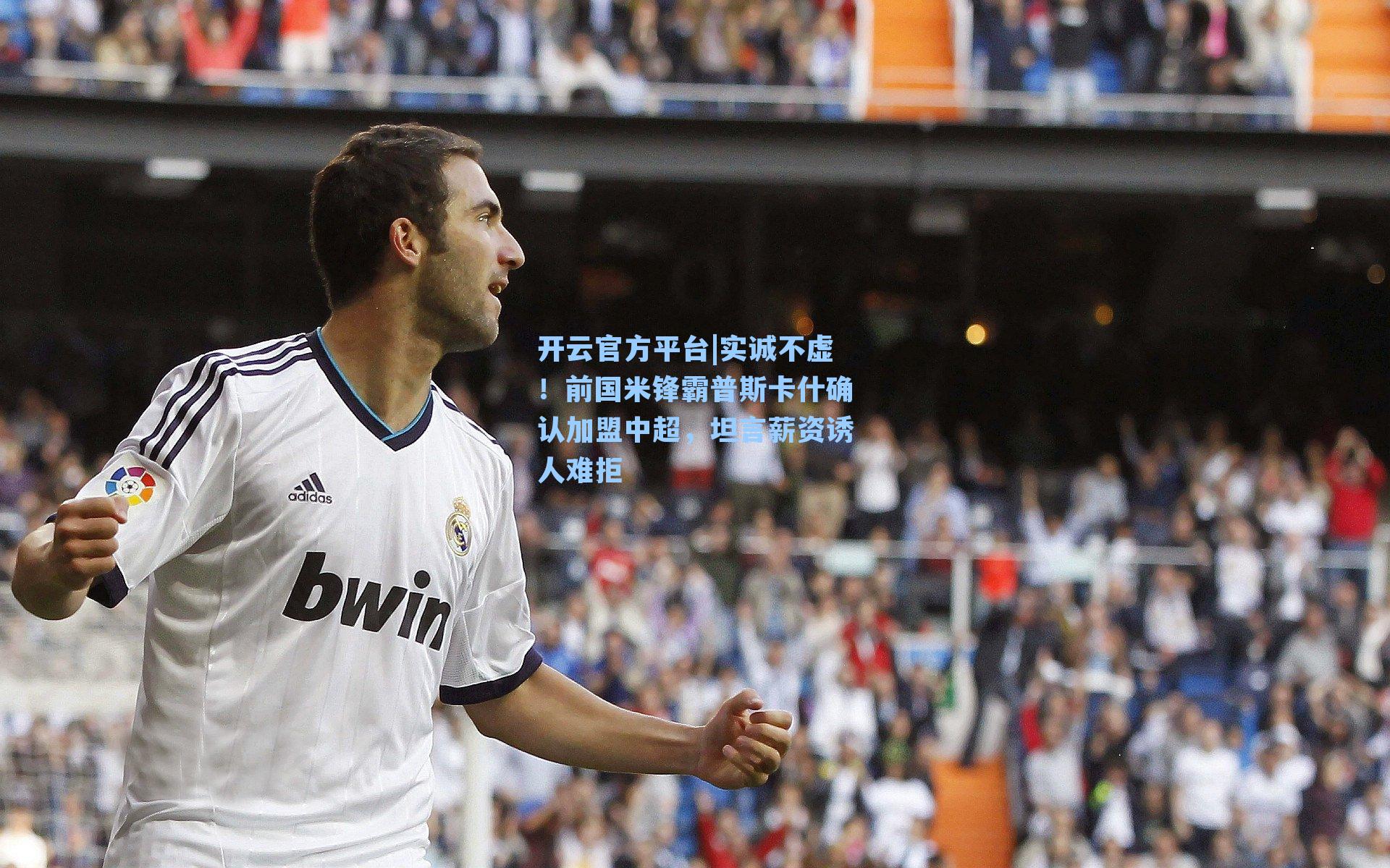 实诚不虚!前国米锋霸普斯卡什确认加盟中超,坦言薪资诱人难拒