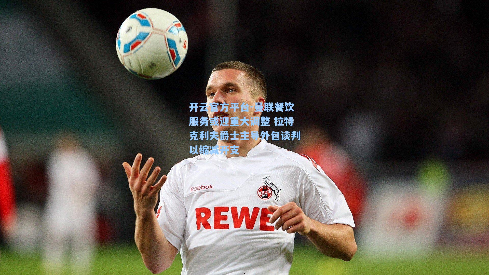 曼联餐饮服务或迎重大调整 拉特克利夫爵士主导外包谈判以缩减开支