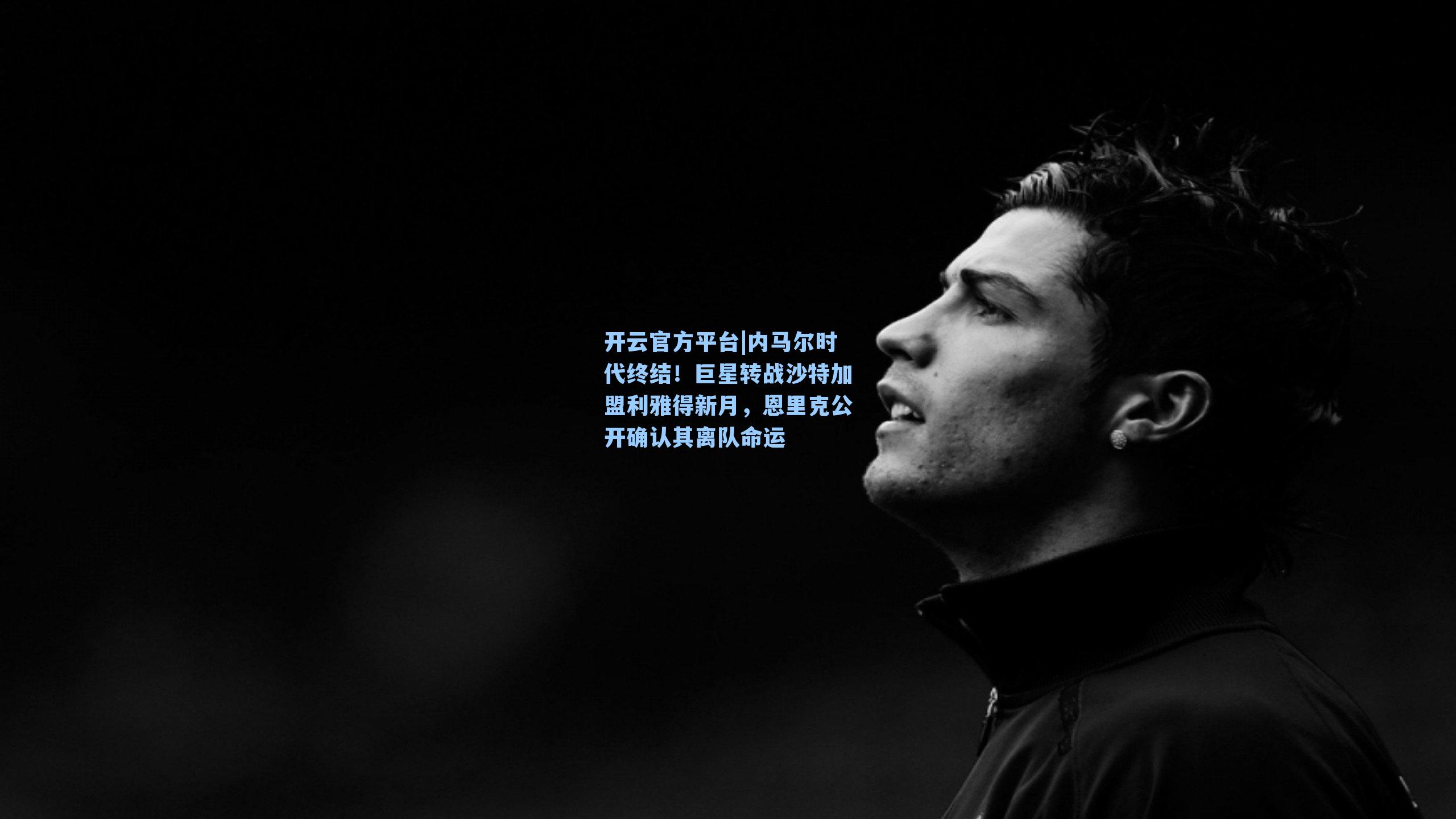 开云官方平台|内马尔时代终结！巨星转战沙特加盟利雅得新月，恩里克公开确认其离队命运