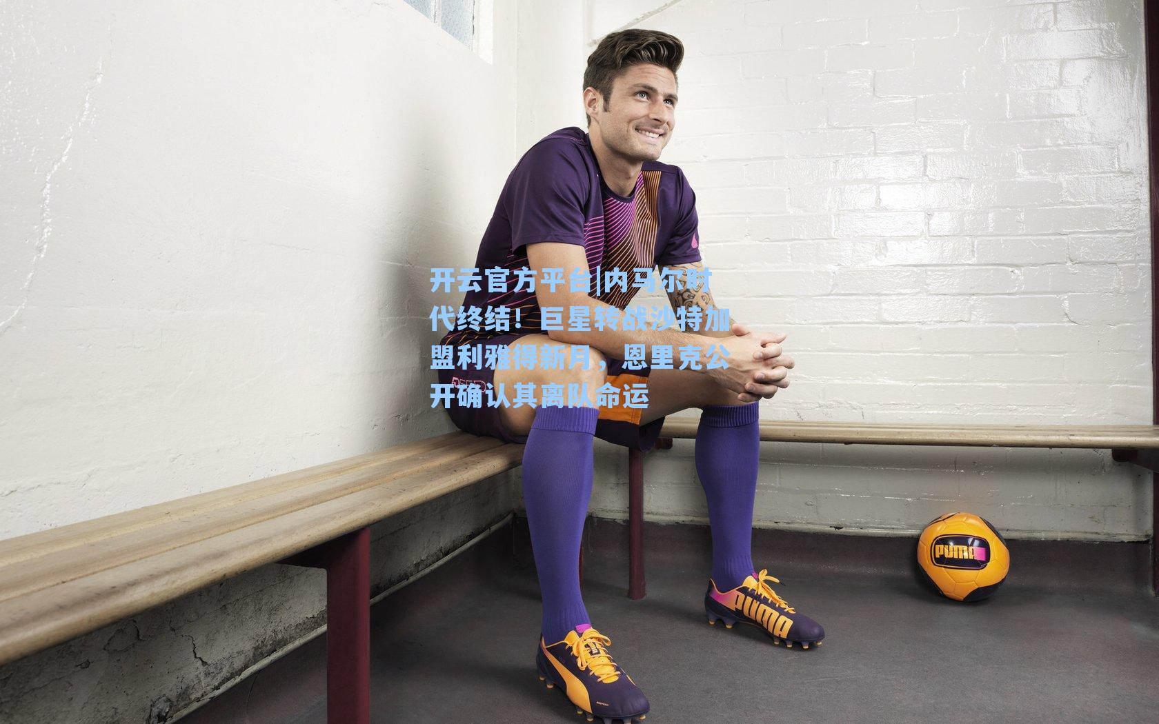 开云官方平台|内马尔时代终结！巨星转战沙特加盟利雅得新月，恩里克公开确认其离队命运