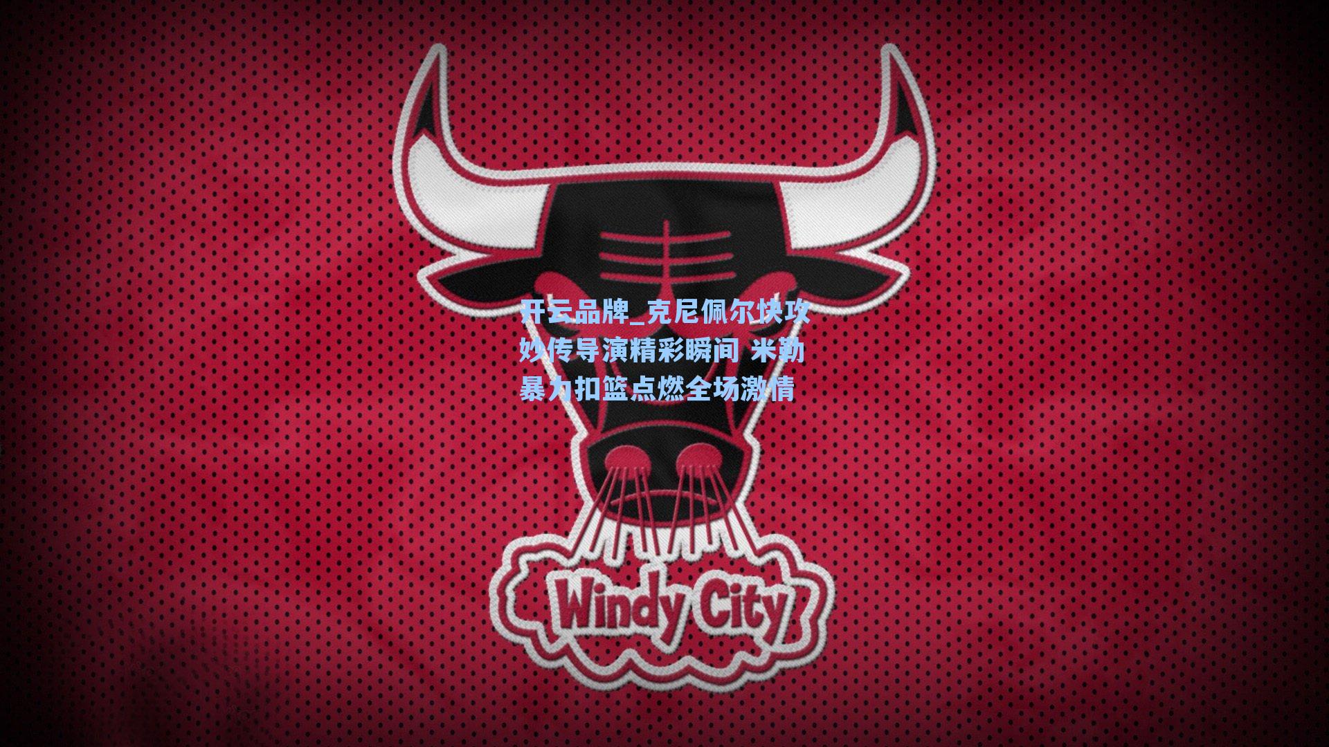 开云品牌_克尼佩尔快攻妙传导演精彩瞬间 米勒暴力扣篮点燃全场激情