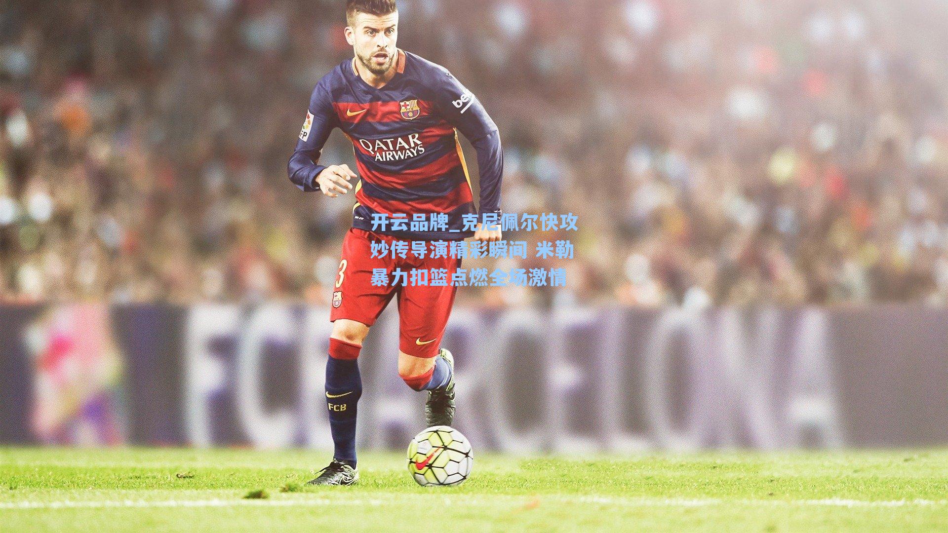 开云品牌_克尼佩尔快攻妙传导演精彩瞬间 米勒暴力扣篮点燃全场激情