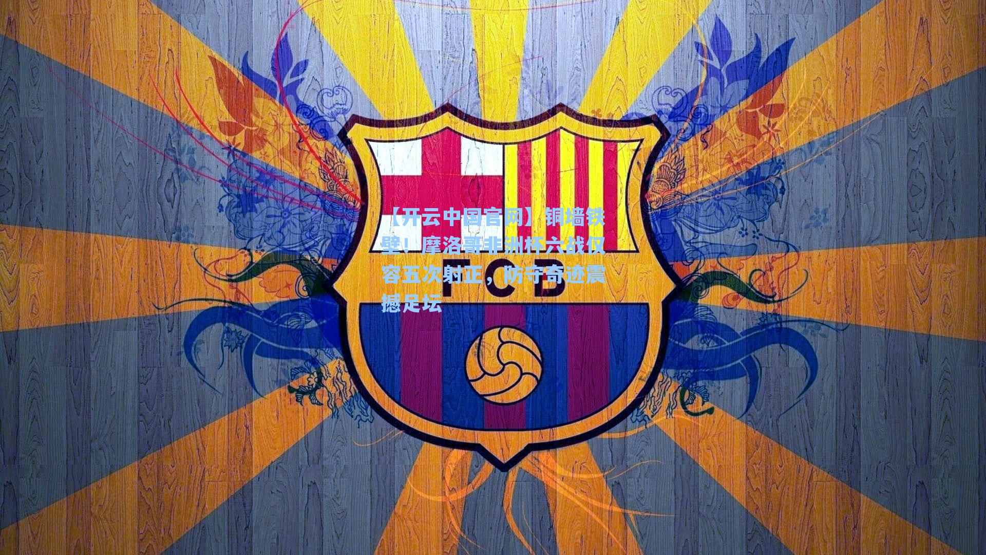 【开云中国官网】铜墙铁壁！摩洛哥非洲杯六战仅容五次射正，防守奇迹震撼足坛