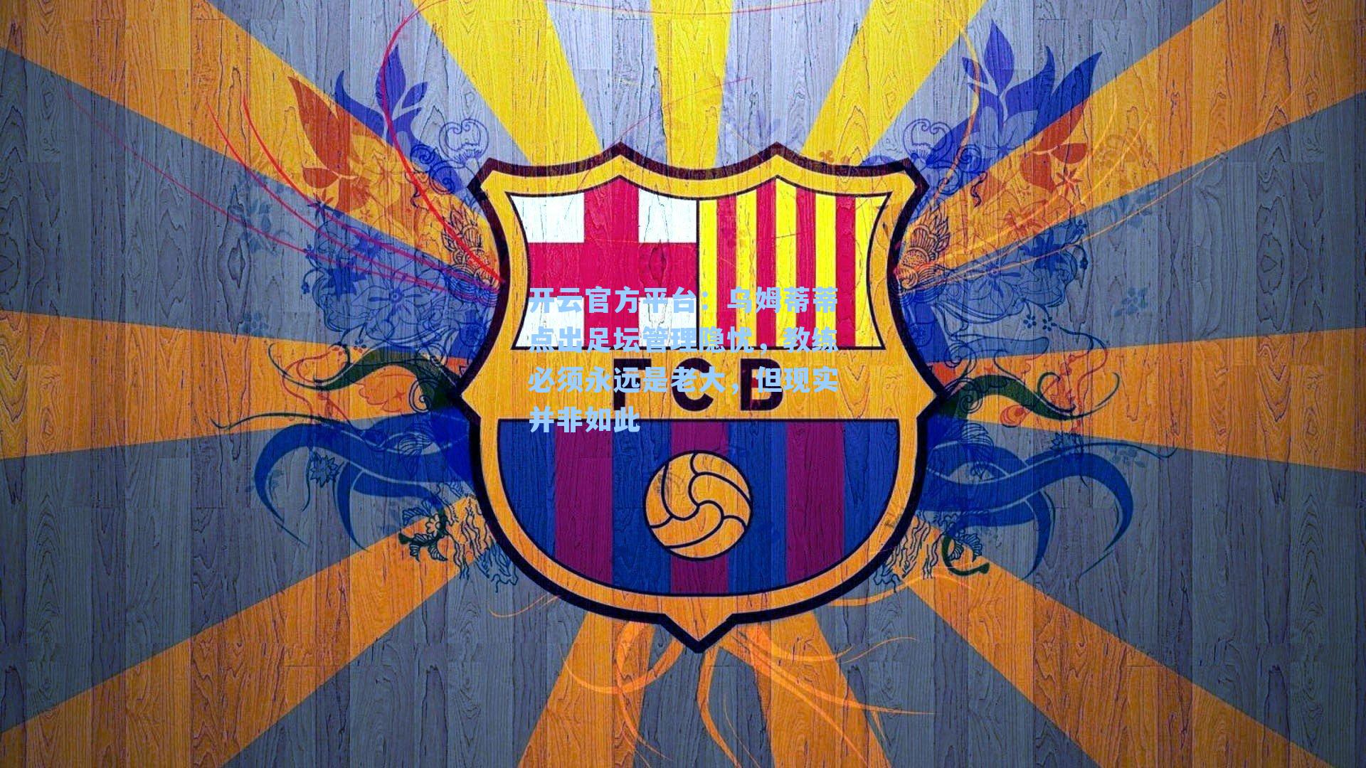 乌姆蒂蒂点出足坛管理隐忧,教练必须永远是老大,但现实并非如此