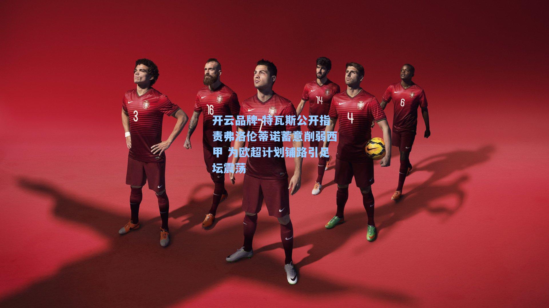 开云品牌-特瓦斯公开指责弗洛伦蒂诺蓄意削弱西甲 为欧超计划铺路引足坛震荡