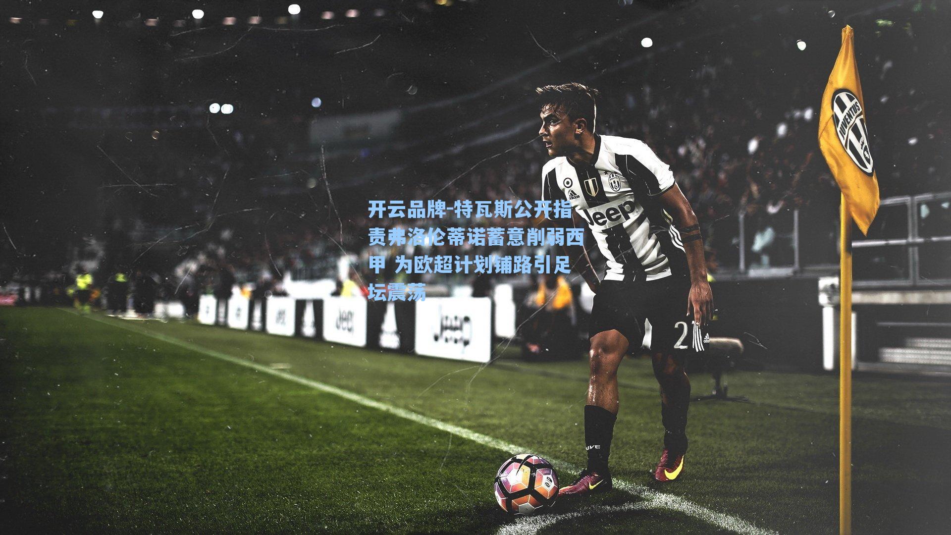 开云品牌-特瓦斯公开指责弗洛伦蒂诺蓄意削弱西甲 为欧超计划铺路引足坛震荡