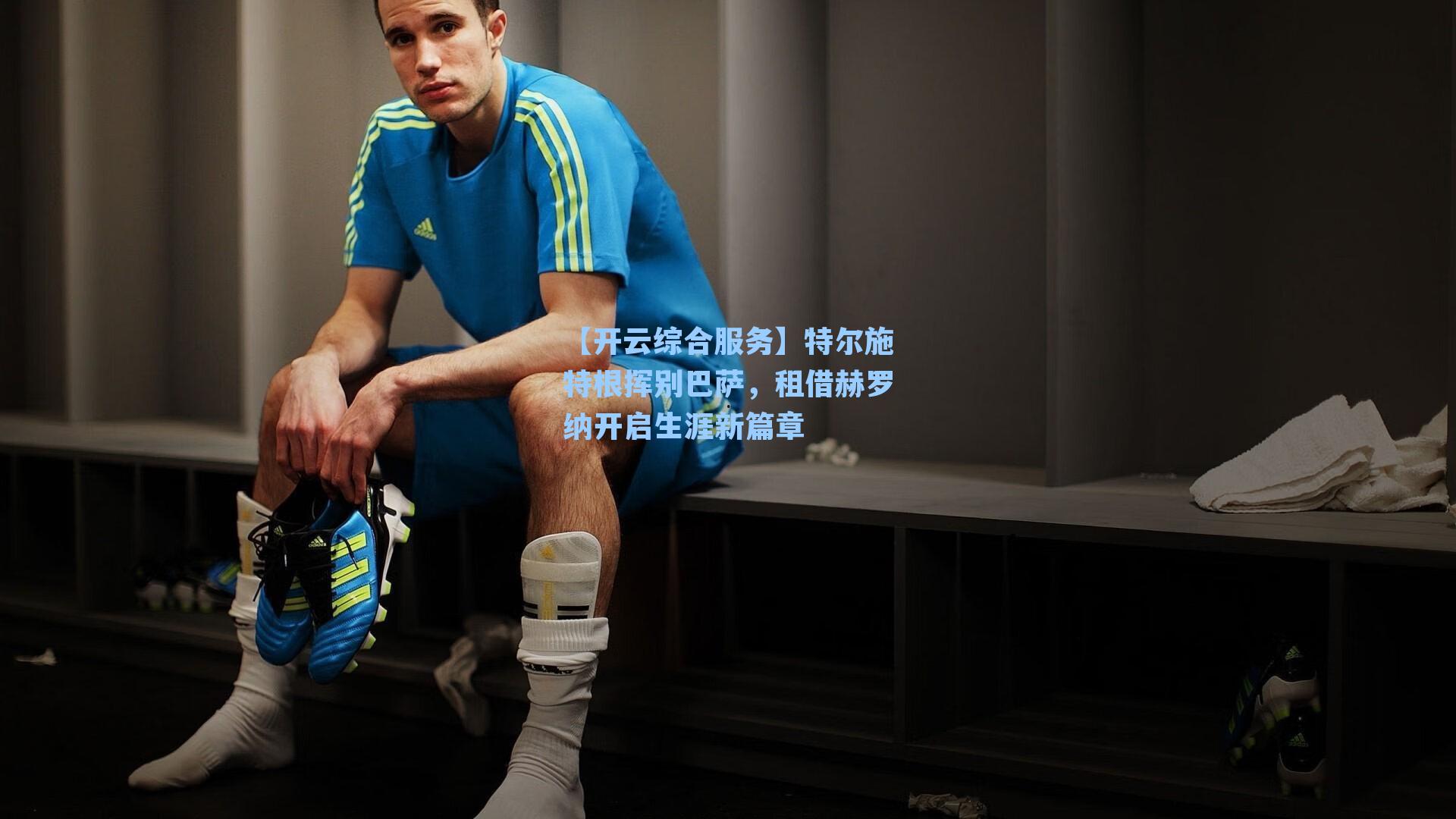 特尔施特根挥别巴萨,租借赫罗纳开启生涯新篇章