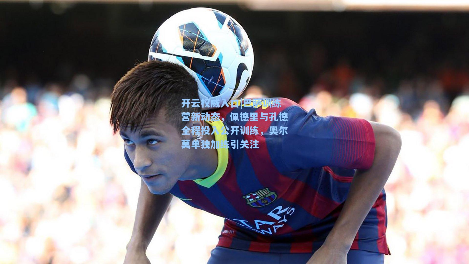 开云权威入口|巴萨训练营新动态，佩德里与孔德全程投入公开训练，奥尔莫单独加练引关注