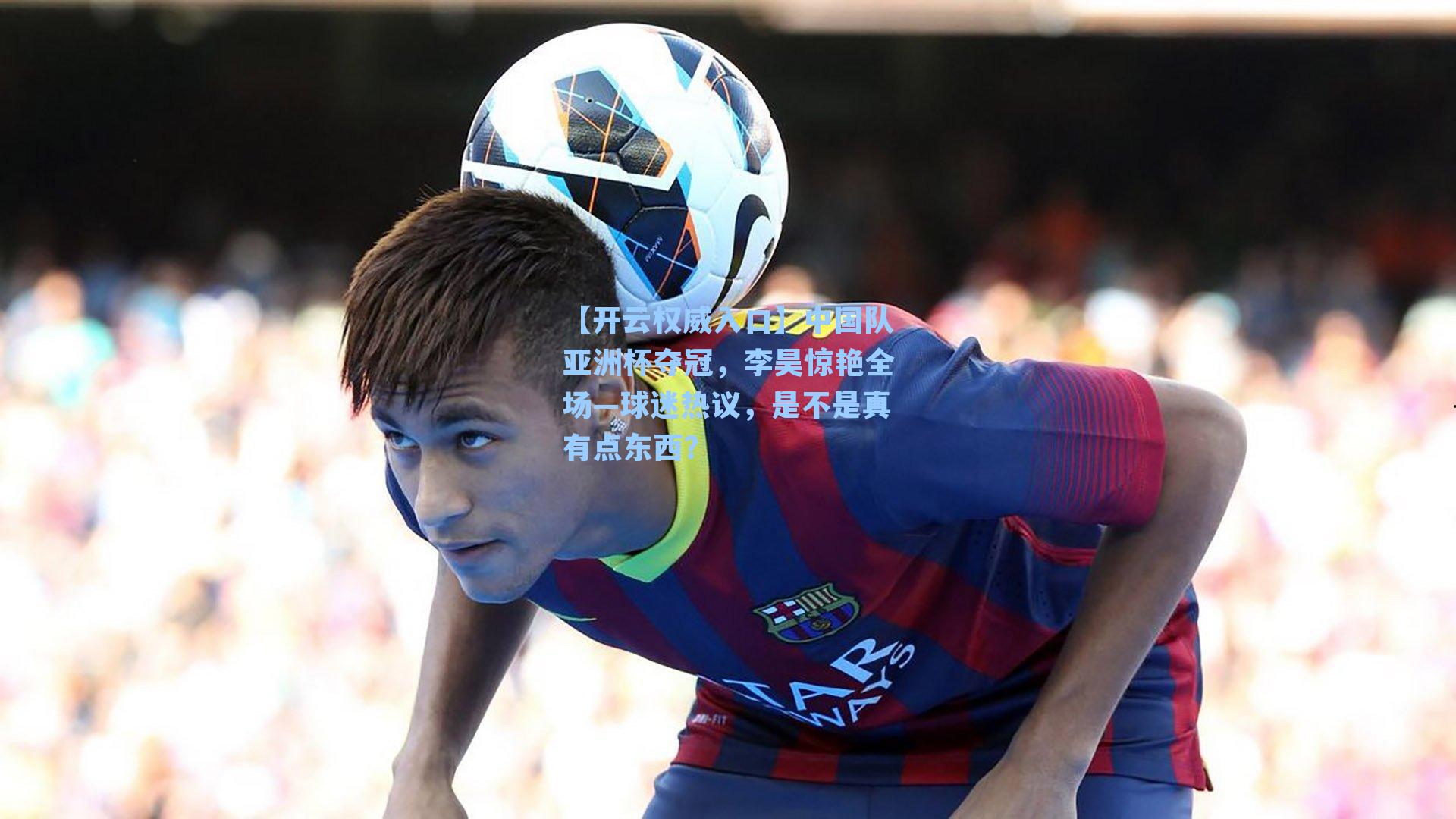 中国队亚洲杯夺冠,李昊惊艳全场—球迷热议,是不是真有点东西?