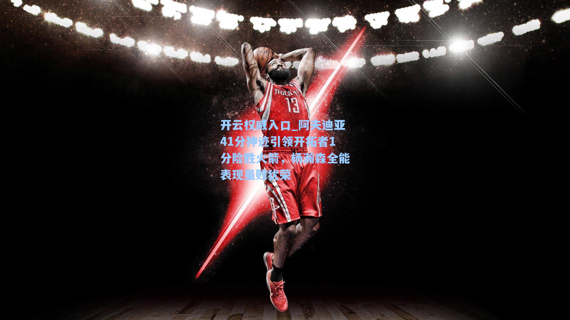 开云权威入口_阿夫迪亚41分神迹引领开拓者1分险胜火箭,杨瀚森全能表现虽败犹荣