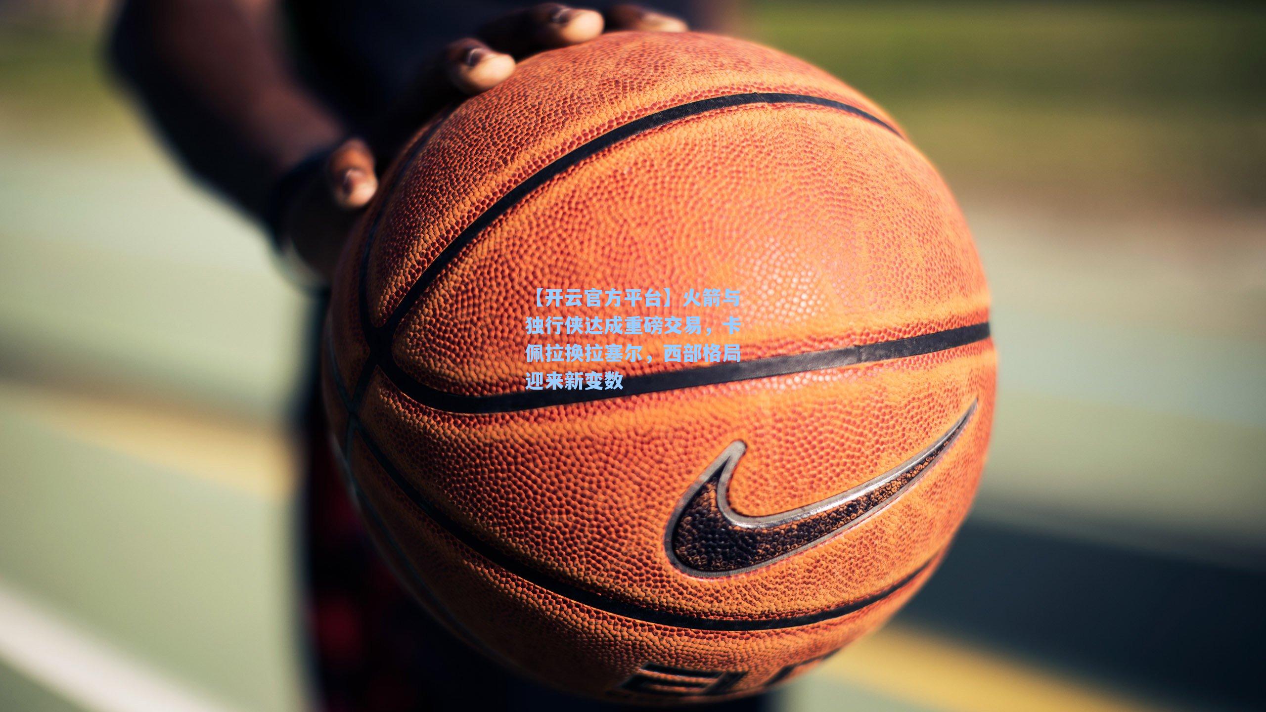 火箭与独行侠达成重磅交易，卡佩拉换拉塞尔，西部格局迎来新变数