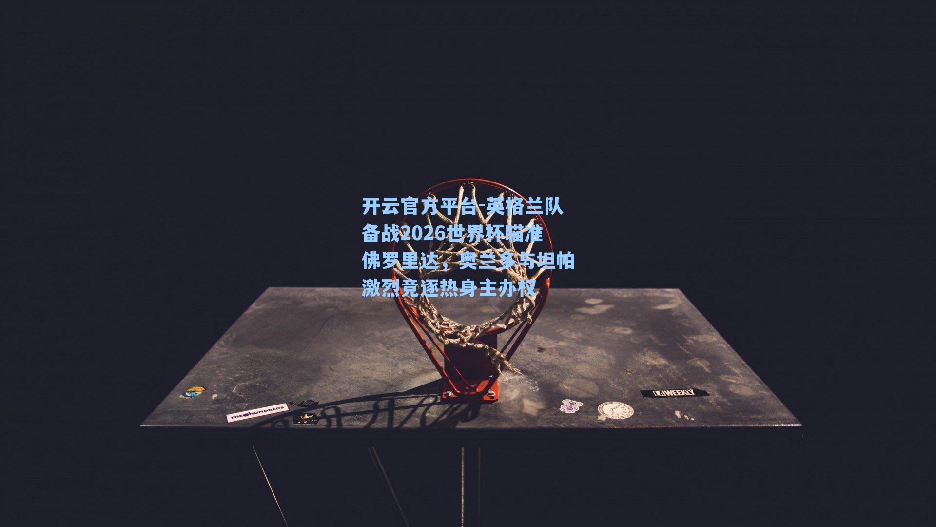开云官方平台-英格兰队备战2026世界杯瞄准佛罗里达，奥兰多与坦帕激烈竞逐热身主办权