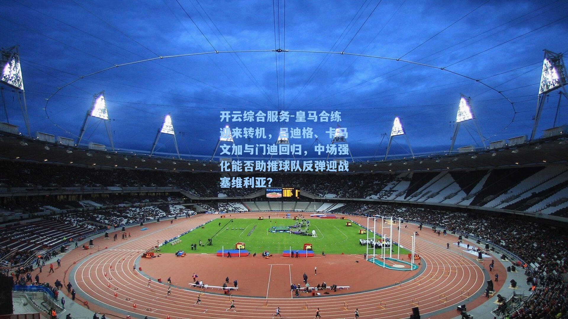 皇马合练迎来转机，吕迪格、卡马文加与门迪回归，中场强化能否助推球队反弹迎战塞维利亚？