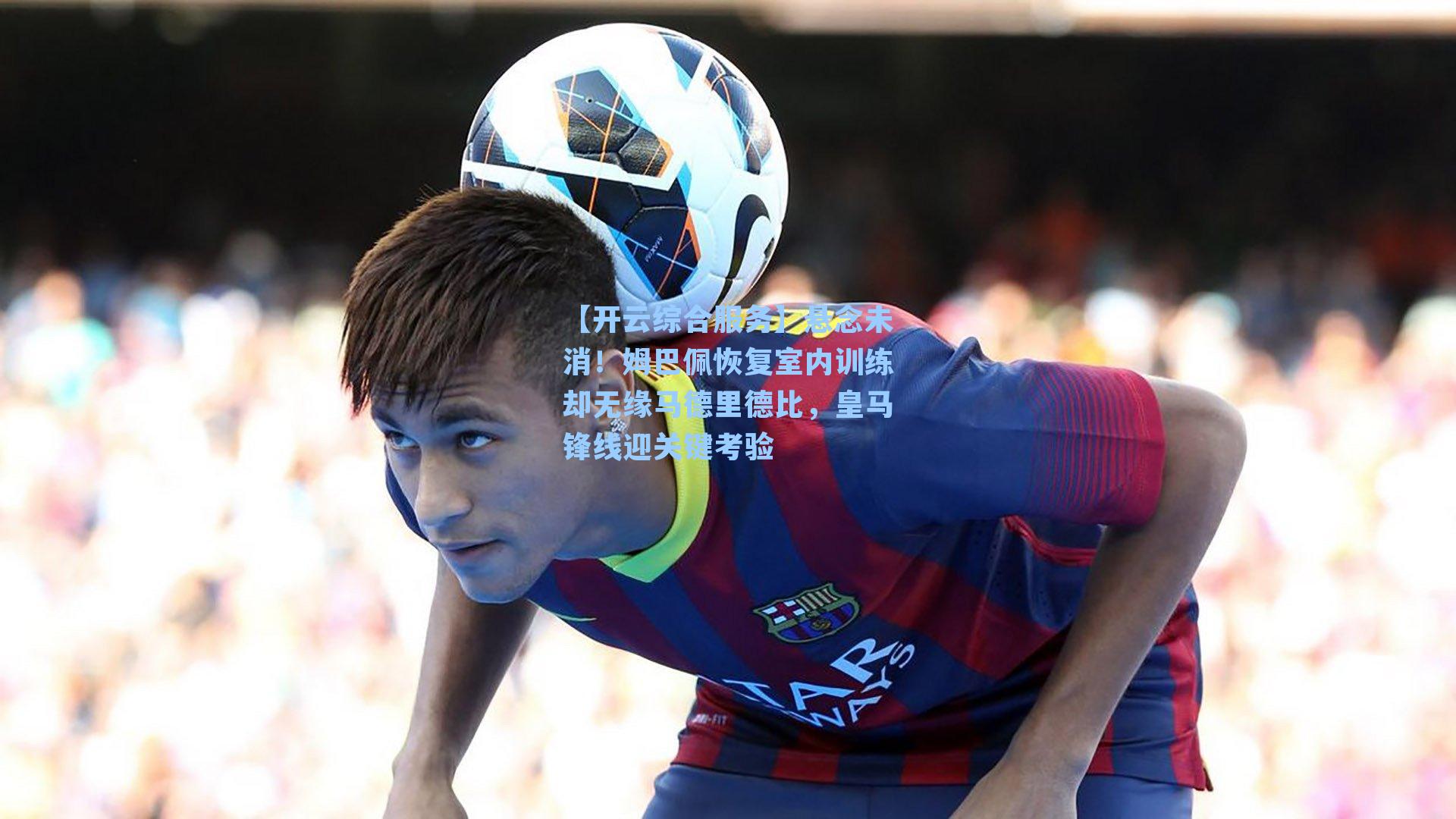 悬念未消！姆巴佩恢复室内训练却无缘马德里德比，皇马锋线迎关键考验
