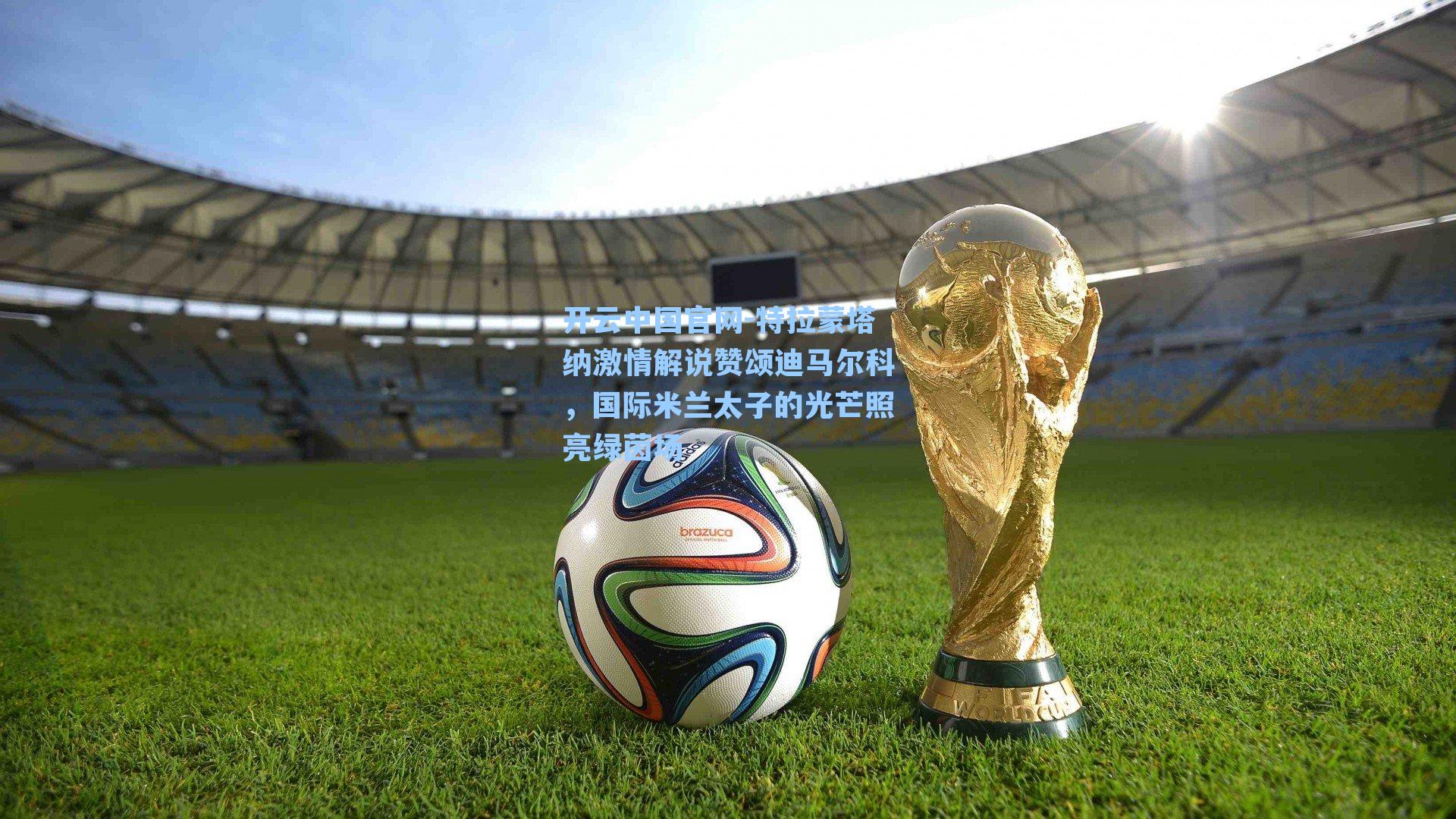 开云中国官网-特拉蒙塔纳激情解说赞颂迪马尔科,国际米兰太子的光芒照亮绿茵场