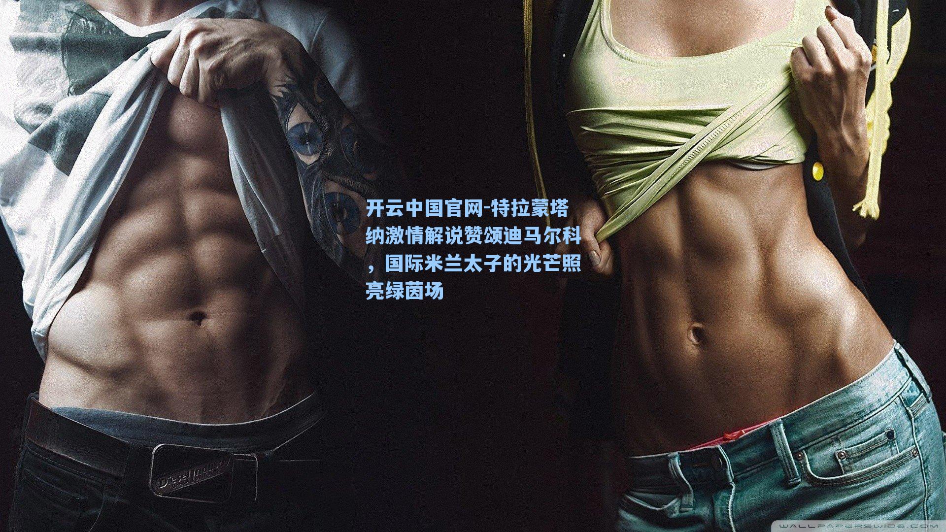 开云中国官网-特拉蒙塔纳激情解说赞颂迪马尔科,国际米兰太子的光芒照亮绿茵场